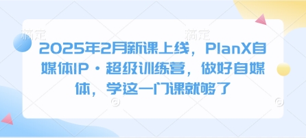 2025年2月新课上线，PlanX自媒体IP·超级训练营，做好自媒体，学这一门课就够了-我爱发帖