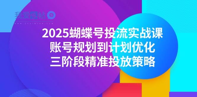 2025蝴蝶号投流实战课，账号规划到计划优化，三阶段精准投放策略-我爱发帖