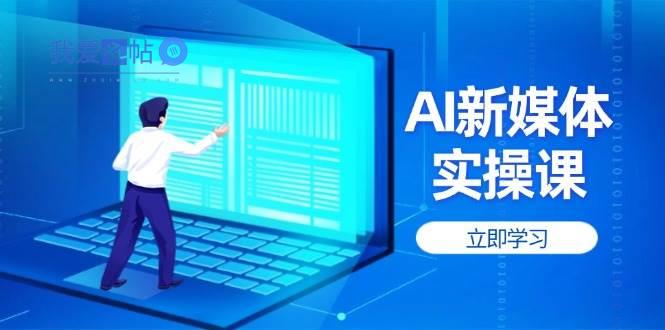 AI新媒体实操课，快速提升账号权重，打造高曝光主页与爆款内容-我爱发帖