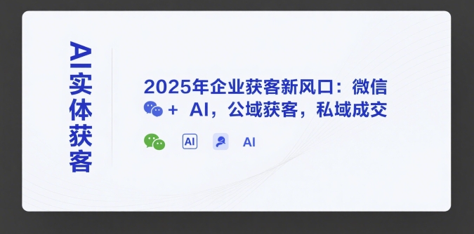 AI实体获客，2025年企业获客新风口：微信+ AI，公域获客，私域成交-我爱发帖
