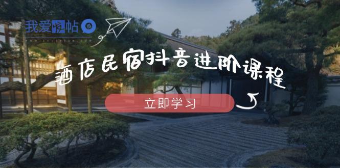 酒店民宿抖音进阶课程，掌握流量渠道与推流逻辑，打造爆款内容-我爱发帖
