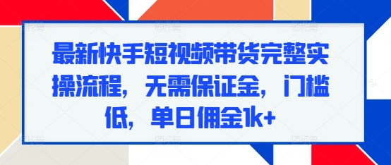最新快手短视频带货完整实操流程，无需保证金，门槛低，单日佣金1k+-我爱发帖