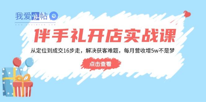 伴手礼开店实战课：从定位到成交16步走，解决获客难题，每月营收增5w+-我爱发帖