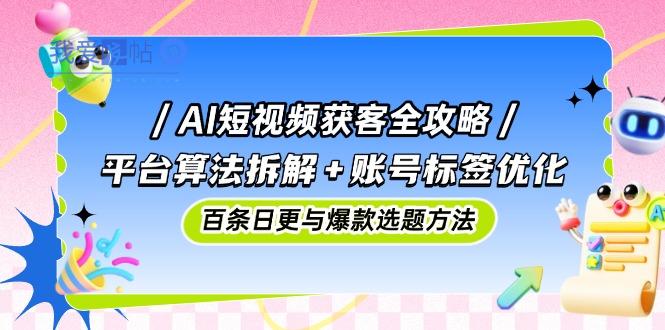 AI短视频获客全攻略：平台算法拆解+账号标签优化，百条日更与爆款选题方法-我爱发帖