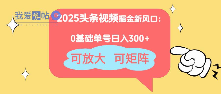 2025头条视频掘金新风口：0基础日入300+，可放大，可矩阵-我爱发帖
