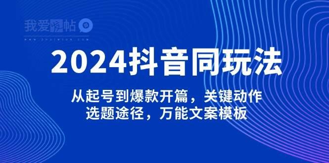 2024抖音同玩法，从起号到爆款开篇，关键动作，选题途径，万能文案模板-我爱发帖