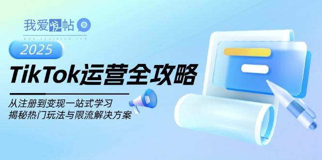 TikTok运营全攻略，从注册到变现一站式学习，揭秘热门玩法与限流解决方案-我爱发帖