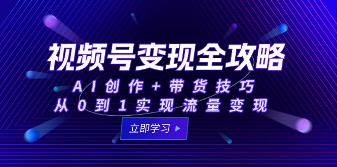 视频号变现全攻略：AI创作+带货技巧，从0到1实现流量变现-我爱发帖