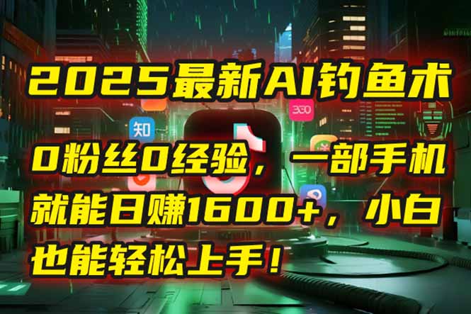 2025最新AI钓鱼术：0粉丝0经验，一部手机就能开启自动赚钱模式！-我爱发帖
