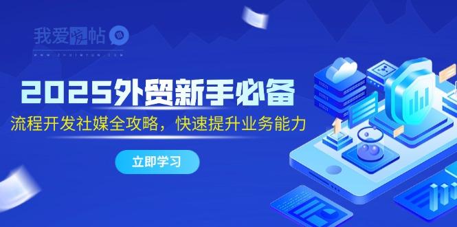 2025外贸新手必备，流程开发社媒全攻略，快速提升业务能力-我爱发帖