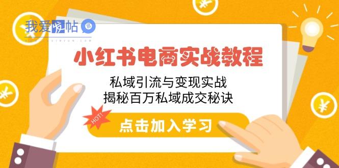 小红书电商实战教程：私域引流与变现实战，揭秘百万私域成交秘诀-我爱发帖