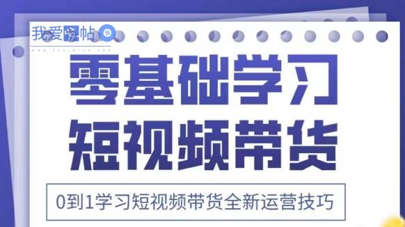 抖音全新短视频带货运营技巧，2025年新课，0到1学习短视频带货全新运营技巧-我爱发帖