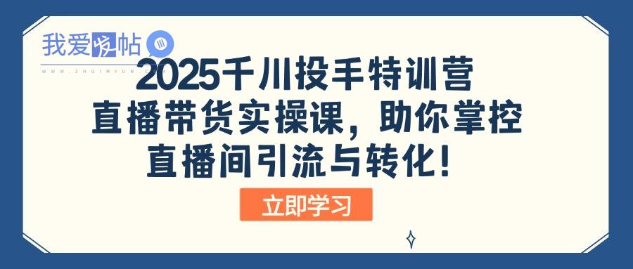2025千川投手特训营：直播带货实操课，助你掌控直播间引流与转化！-我爱发帖