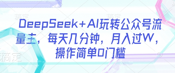 DeepSeek+AI玩转公众号流量主，每天几分钟，月入过W，操作简单0门槛-我爱发帖