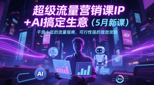 超级流量营销课IP+AI搞定生意(5月新课)干货十足的流量指南，可行性强的提效攻略-我爱发帖