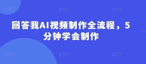 回答我AI视频制作全流程，5分钟学会制作-我爱发帖