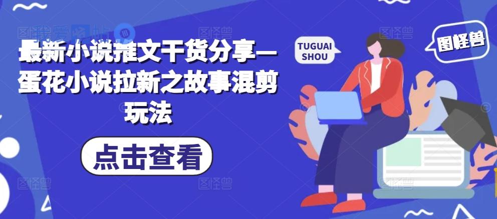 最新小说推文干货分享—蛋花小说拉新之故事混剪玩法-我爱发帖