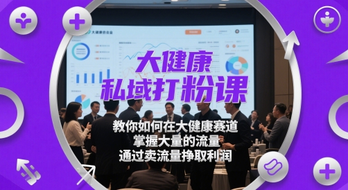 大健康私域打粉课，​教你如何在大健康赛道，掌握大量的流量，通过卖流量挣取利润-我爱发帖