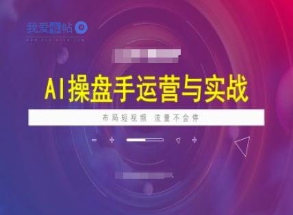AI操盘手运营实战课程，布局短祝频，流量不会停-我爱发帖