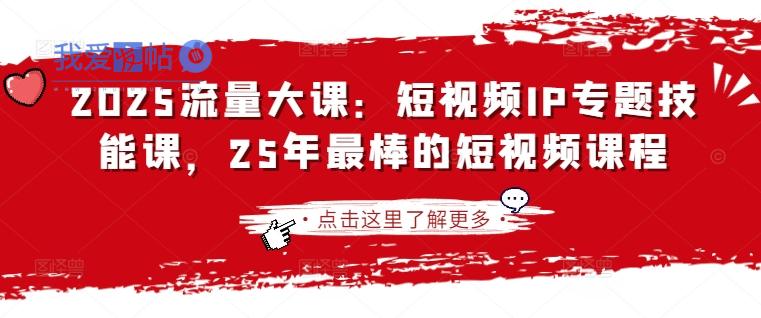 2025流量大课：短视频IP专题技能课，25年最棒的短视频课程-我爱发帖