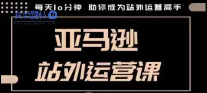 聪明的跨境人都在学的亚马逊站外运营课，每天10分钟，手把手教你成为站外运营高手-我爱发帖