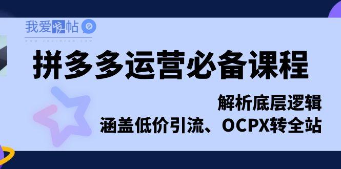 拼多多运营必备课程，解析底层逻辑，涵盖低价引流、OCPX转全站-我爱发帖