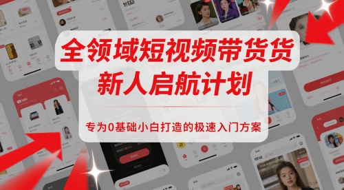 全领域短视频带货新人启航计划，专为0基础小白打造的极速入门方案-我爱发帖
