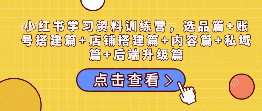 小红书学习资料训练营，选品篇+账号搭建篇+店铺搭建篇+内容篇+私域篇+后端升级篇-我爱发帖
