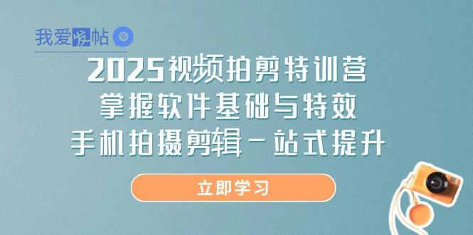 2025视频拍剪特训营，掌握软件基础与特效，手机拍摄剪辑一站式提升-我爱发帖