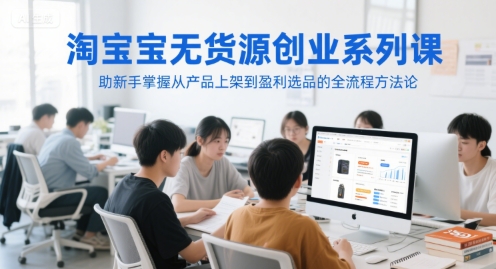 淘宝无货源创业系列课，助新手掌握从产品上架到盈利选品的全流程方法论-我爱发帖