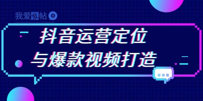 抖音运营定位与爆款视频打造：定位运营方向，挖掘爆款选题，提升播放量-我爱发帖