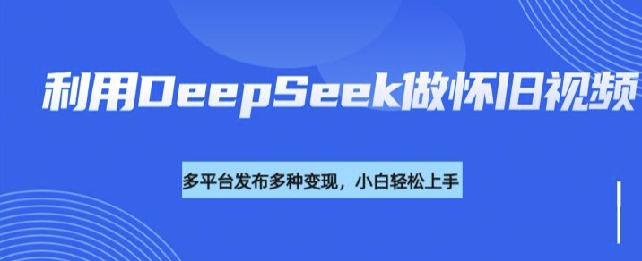 利用DeepSeek做怀旧视频，流量号多渠道变现能力强-我爱发帖