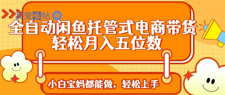 全自动闲鱼托管式电商带货 轻松实现月入五位数-我爱发帖