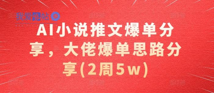 AI小说推文爆单分享，大佬爆单思路分享(2周5w)-我爱发帖
