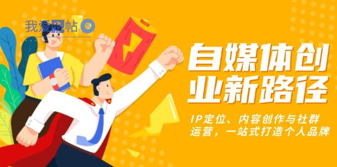 自媒体创业新路径：IP定位、内容创作与社群运营，一站式打造个人品牌-我爱发帖