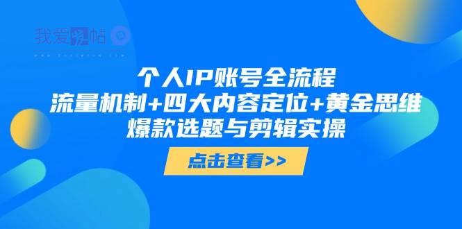 个人IP账号全流程：流量机制+四大内容定位+黄金思维, 爆款选题与剪辑实操-我爱发帖
