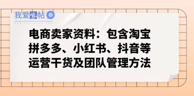 电商卖家资料：包含淘宝、拼多多、小红书、抖音等运营干货及团队管理方法-我爱发帖