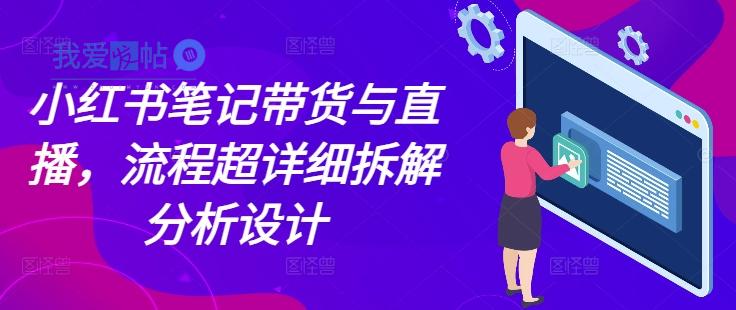 小红书笔记带货与直播，流程超详细拆解分析设计-我爱发帖