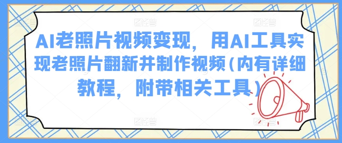 AI老照片视频变现，用AI工具实现老照片翻新并制作视频(内有详细教程，附带相关工具)-我爱发帖