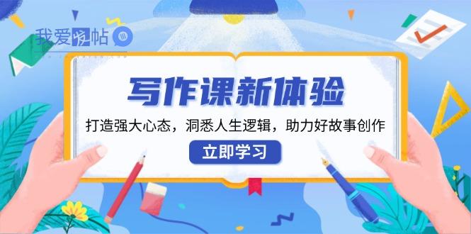 写作课新体验，打造强大心态，洞悉人生逻辑，助力好故事创作-我爱发帖