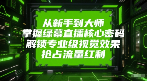 从新手到大师，掌握绿幕直播核心密码，解锁专业级视觉效果，抢占流量红利-我爱发帖
