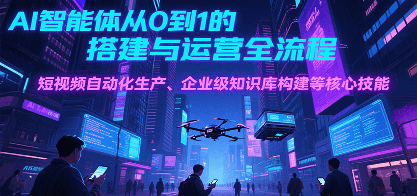 AI智能体从0到1的搭建与运营全流程，短视频自动化生产、企业级知识库构建等核心技能-我爱发帖