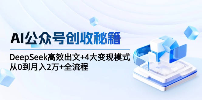 AI公众号创收秘籍：DeepSeek高效出文+4大变现模式，从0到月入2万+全流程-我爱发帖