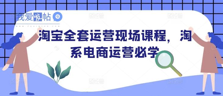 淘宝全套运营现场课程，淘系电商运营必学-我爱发帖
