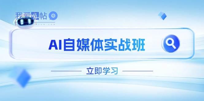 AI自媒体实战班，突破账号运营瓶颈，PR剪辑+剪映教程全流程覆盖-我爱发帖