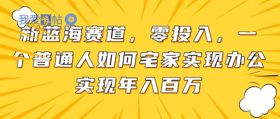 新蓝海赛道，零投入，一个普通人如何宅家办公实现年入百万-我爱发帖