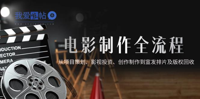 电影制作全流程，从项目策划、影视投资、创作制作到宣发排片及版权回收-我爱发帖