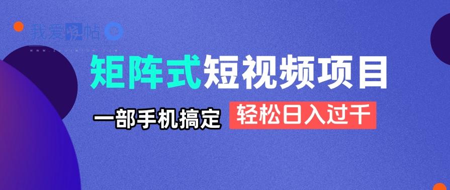矩阵式短视频项目揭秘，一部手机搞定，轻松日入过千-我爱发帖