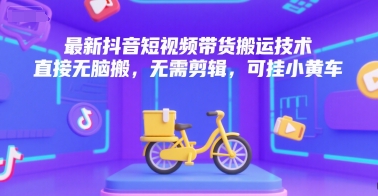 最新抖音短视频带货搬运技术，直接无脑搬，无需剪辑，可挂小黄车-我爱发帖