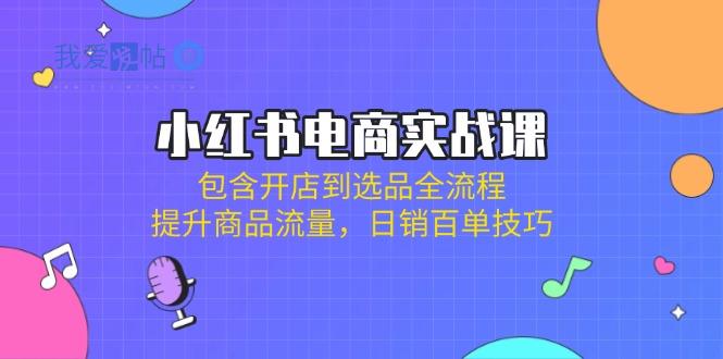 小红书电商实战课：包含开店到选品全流程，提升商品流量，日销百单技巧-我爱发帖